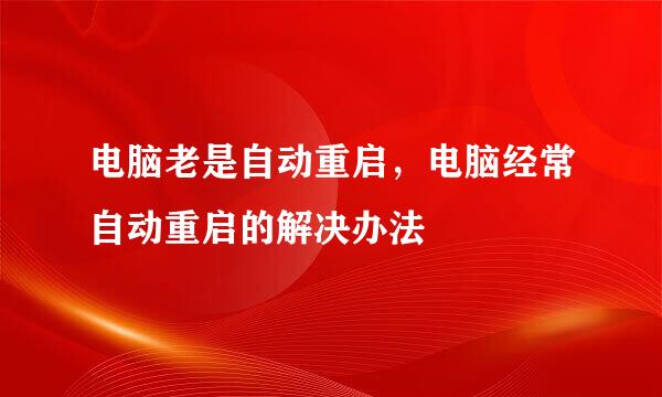 电脑老是自动重启，电脑经常自动重启的解决办法