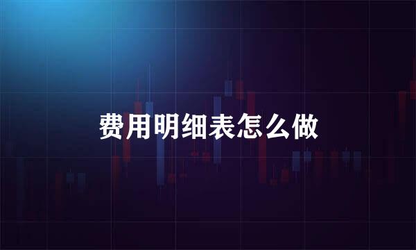 费用明细表怎么做