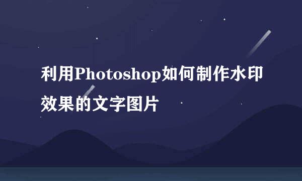 利用Photoshop如何制作水印效果的文字图片