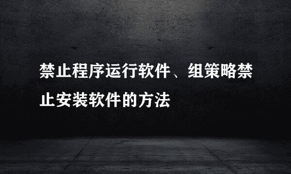 禁止程序运行软件、组策略禁止安装软件的方法