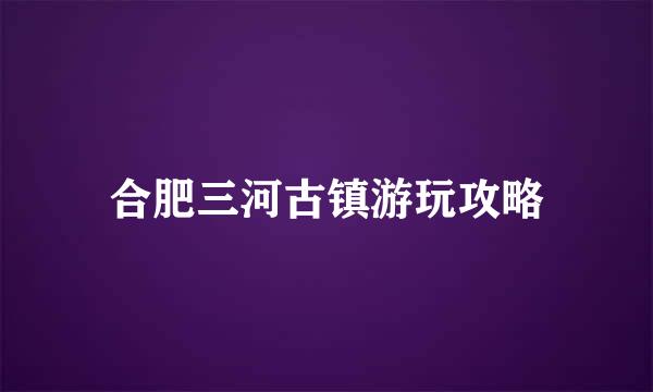 合肥三河古镇游玩攻略