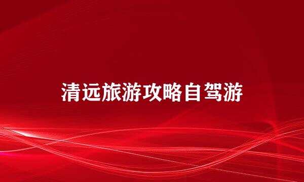 清远旅游攻略自驾游