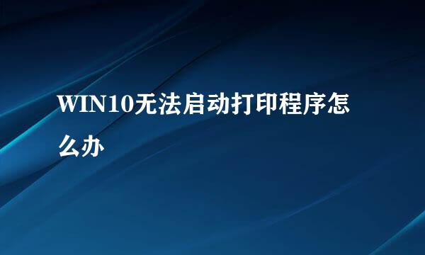 WIN10无法启动打印程序怎么办