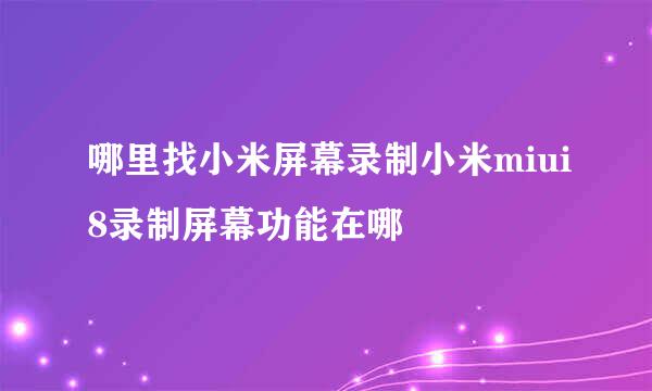 哪里找小米屏幕录制小米miui8录制屏幕功能在哪