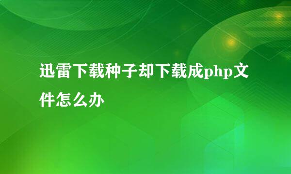 迅雷下载种子却下载成php文件怎么办