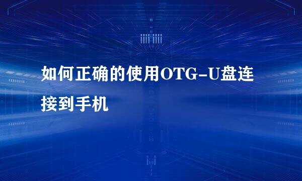 如何正确的使用OTG-U盘连接到手机