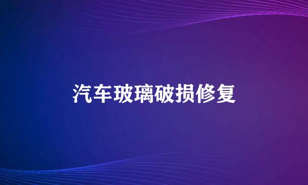 汽车玻璃破损修复