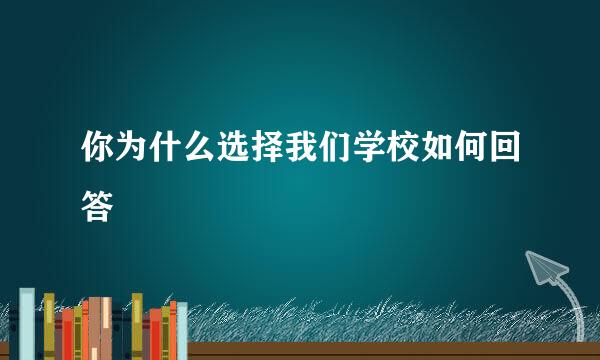 你为什么选择我们学校如何回答