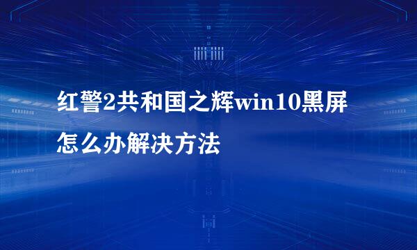 红警2共和国之辉win10黑屏怎么办解决方法