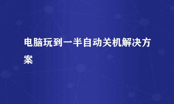 电脑玩到一半自动关机解决方案
