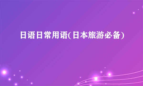日语日常用语(日本旅游必备)