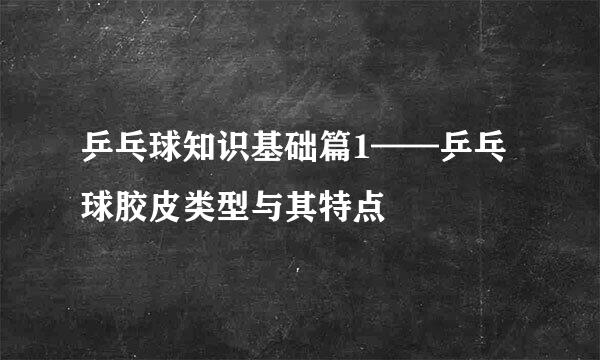 乒乓球知识基础篇1——乒乓球胶皮类型与其特点