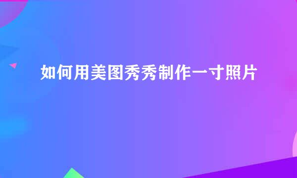 如何用美图秀秀制作一寸照片