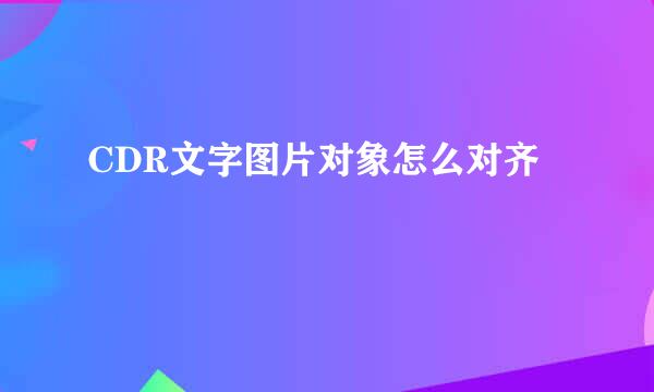 CDR文字图片对象怎么对齐
