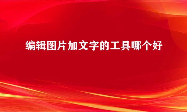 编辑图片加文字的工具哪个好
