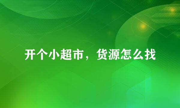 开个小超市，货源怎么找