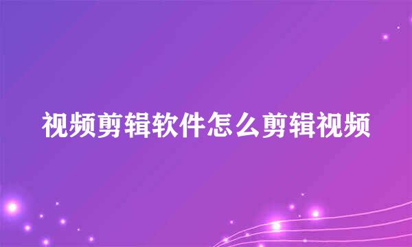 视频剪辑软件怎么剪辑视频