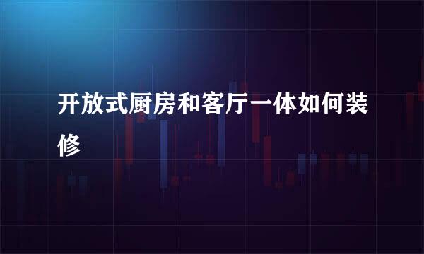 开放式厨房和客厅一体如何装修