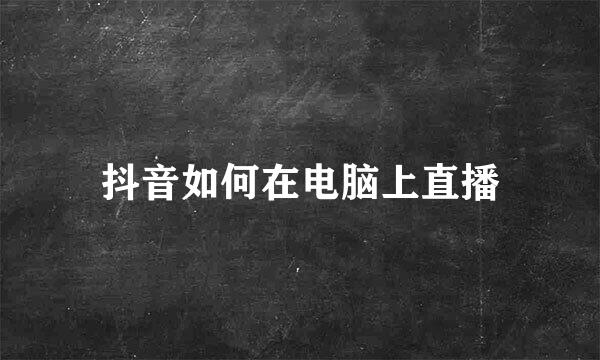 抖音如何在电脑上直播