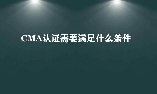 CMA认证需要满足什么条件