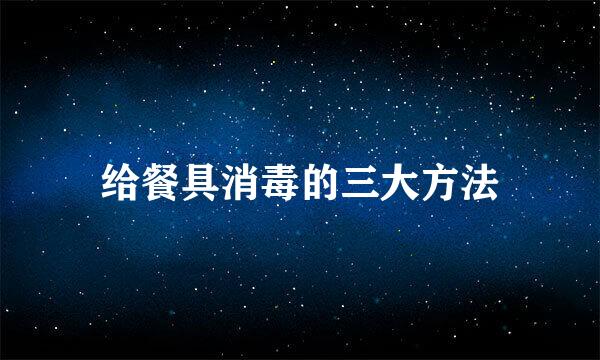 给餐具消毒的三大方法