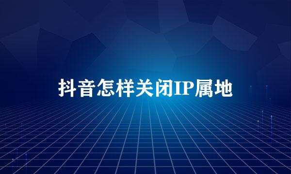 抖音怎样关闭IP属地