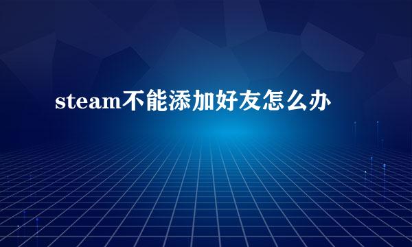 steam不能添加好友怎么办