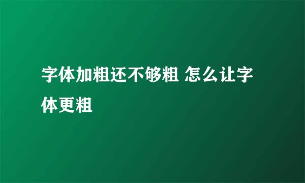 字体加粗还不够粗 怎么让字体更粗