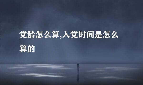 党龄怎么算,入党时间是怎么算的