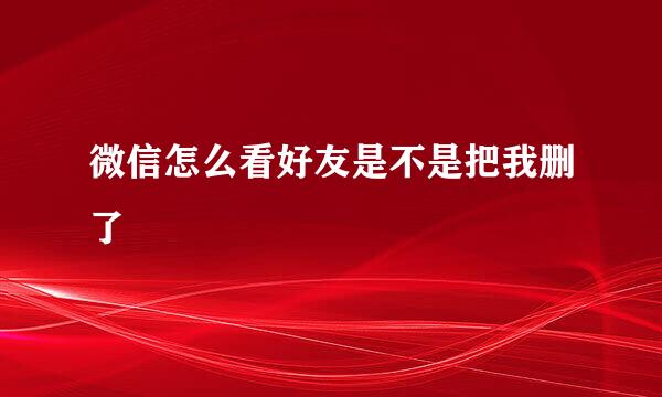 微信怎么看好友是不是把我删了
