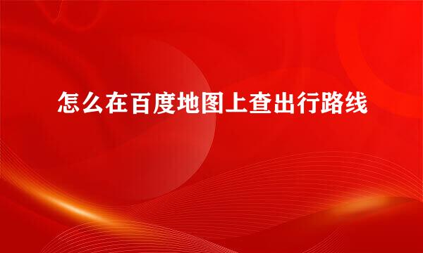 怎么在百度地图上查出行路线