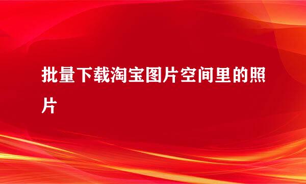 批量下载淘宝图片空间里的照片