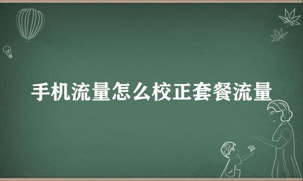 手机流量怎么校正套餐流量
