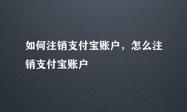 如何注销支付宝账户，怎么注销支付宝账户