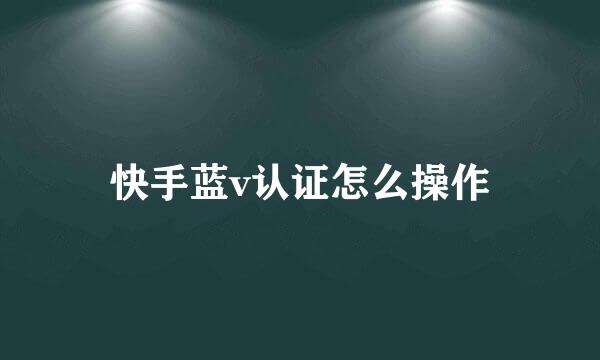 快手蓝v认证怎么操作