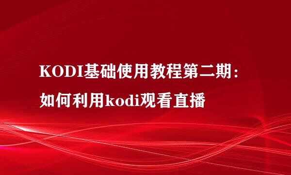 KODI基础使用教程第二期：如何利用kodi观看直播