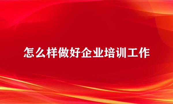 怎么样做好企业培训工作