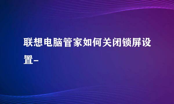 联想电脑管家如何关闭锁屏设置-