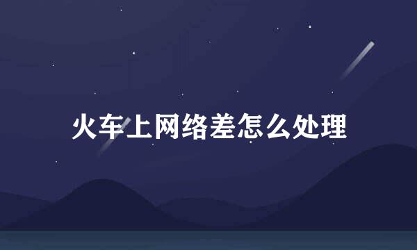 火车上网络差怎么处理