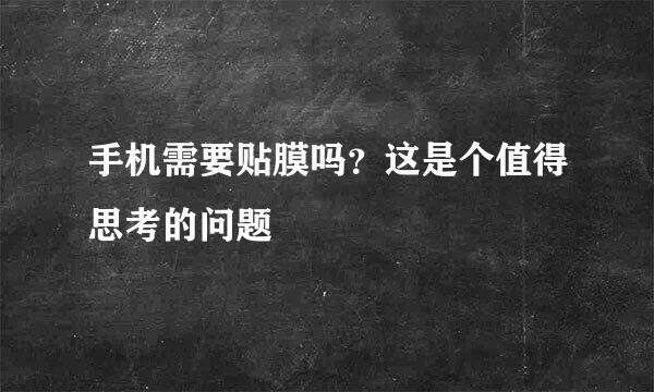 手机需要贴膜吗？这是个值得思考的问题
