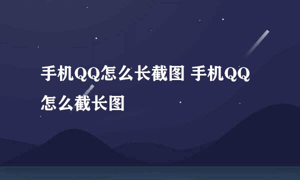 手机QQ怎么长截图 手机QQ怎么截长图