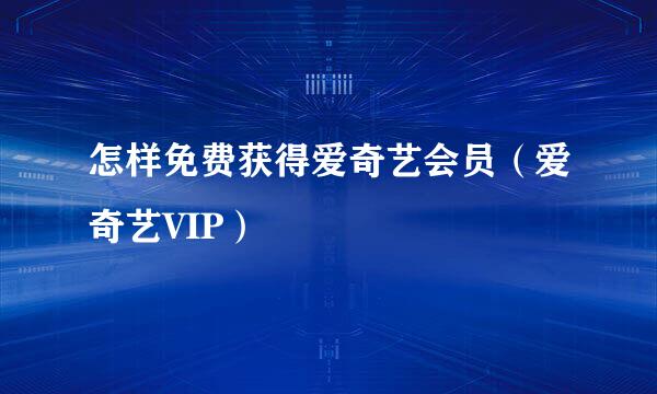 怎样免费获得爱奇艺会员（爱奇艺VIP）