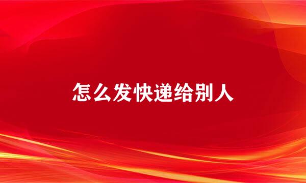 怎么发快递给别人