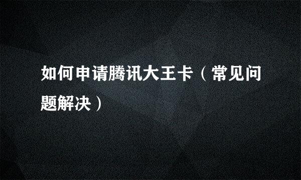 如何申请腾讯大王卡（常见问题解决）