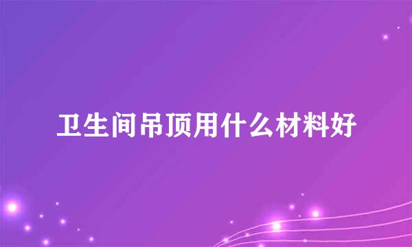 卫生间吊顶用什么材料好