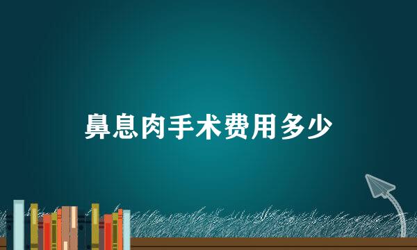 鼻息肉手术费用多少