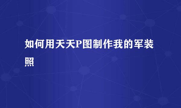 如何用天天P图制作我的军装照