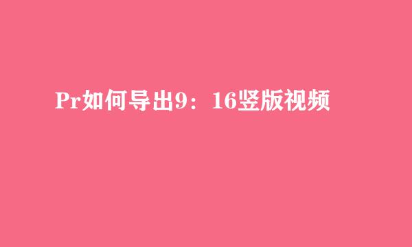 Pr如何导出9：16竖版视频