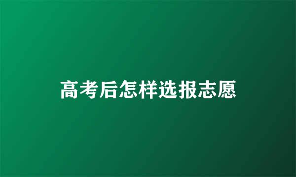 高考后怎样选报志愿