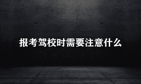 报考驾校时需要注意什么